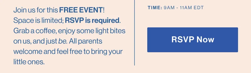 Join us for this FREE EVENT!  Space is limited; RSVP is required. Grab a coffee, enjoy some light bites on us, and just be. All parents welcome and feel free to bring your little ones. TIME: 9am - 11am EDT RSVP NOW