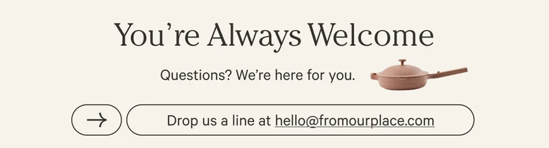 You're Always Welcome - Questions? We're here for you. - Drop us a line at hello at from our place dot com