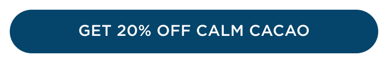 GET 20% OFF CALM CACAO