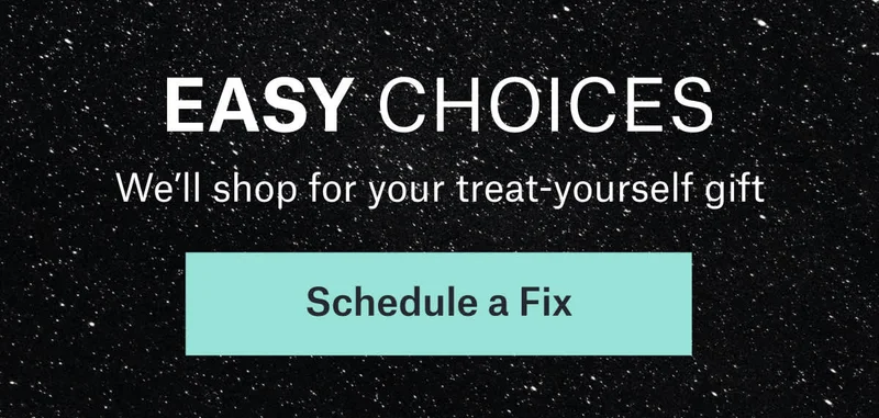 EASY CHOICES: We’ll&nbsp;shop for your treat‑yourself gift. Schedule&nbsp;a&nbsp;Fix