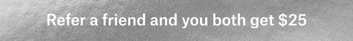 Refer a friend and you both get $25