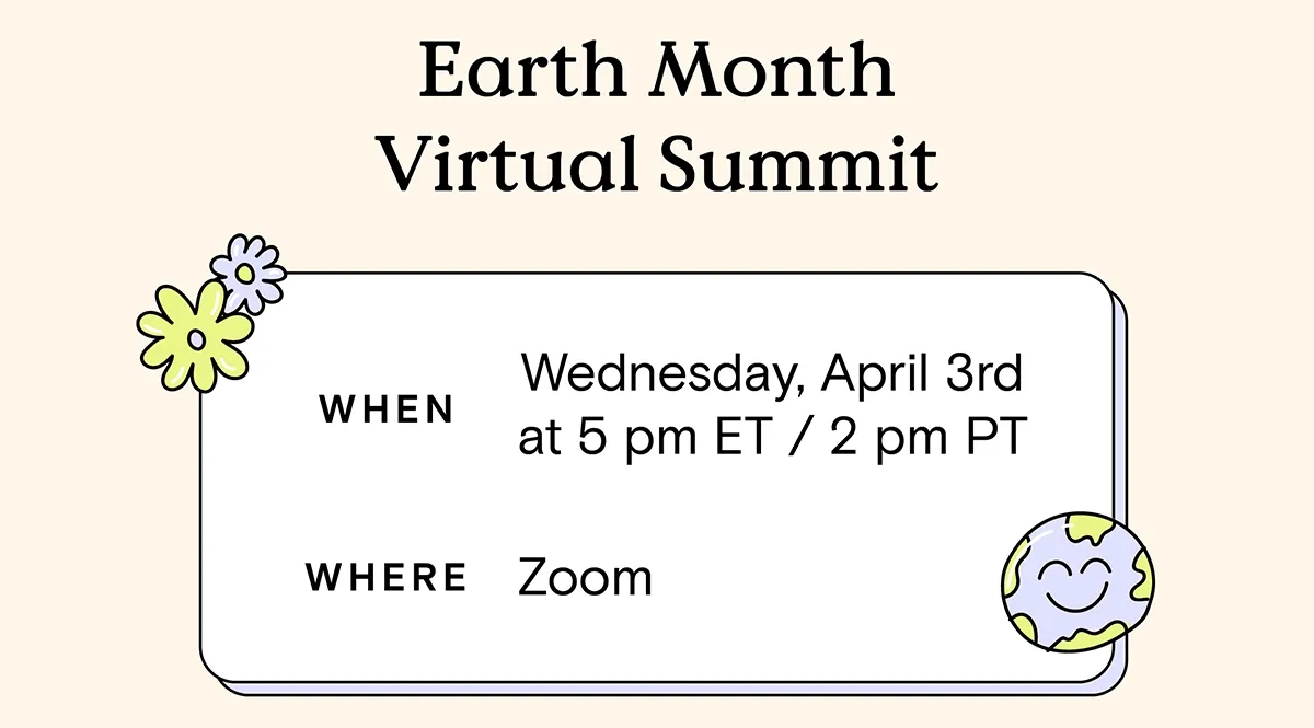 Join our Earth Month Virtual Summit - WHEN: Wednesday, April 3rd at 5 pm ET / 2 pm PT, WHERE: Zoom