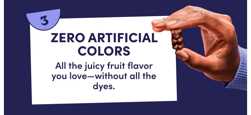 3.) Zero artificial colors | All the juicy fruit flavor you love-without all the dyes.