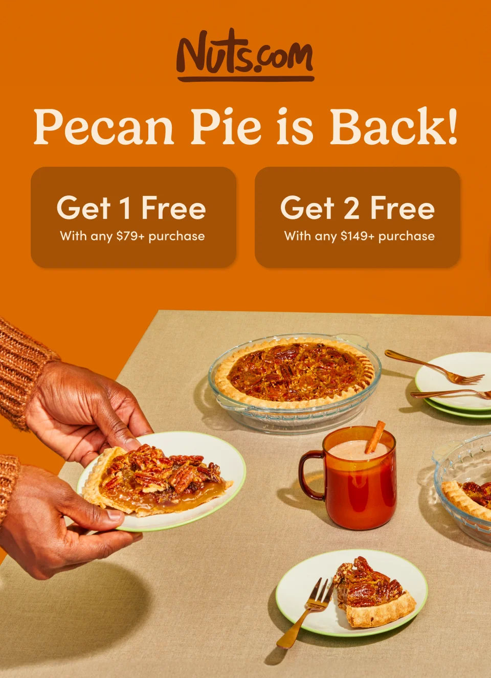 Nuts.com; Pecan Pie is Back!; Get 1 Free with any $79+ purchase ; Get 2 Free with any $149+ purchase