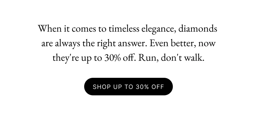 When it comes to timeless elegance, diamonds  are always the right answer. Even better, now they're up to 30% off. Run, don't walk.