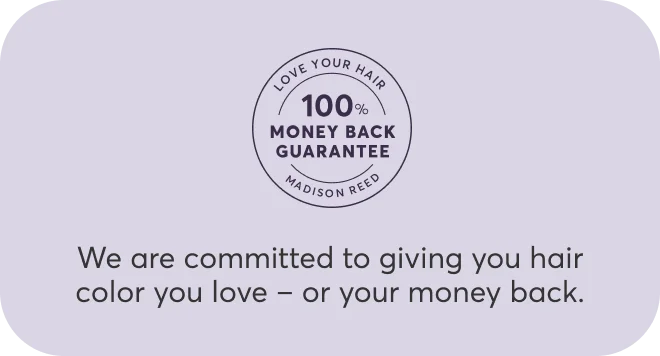 100% money back guarantee | We are committed to giving you hair color you love – or your money back.