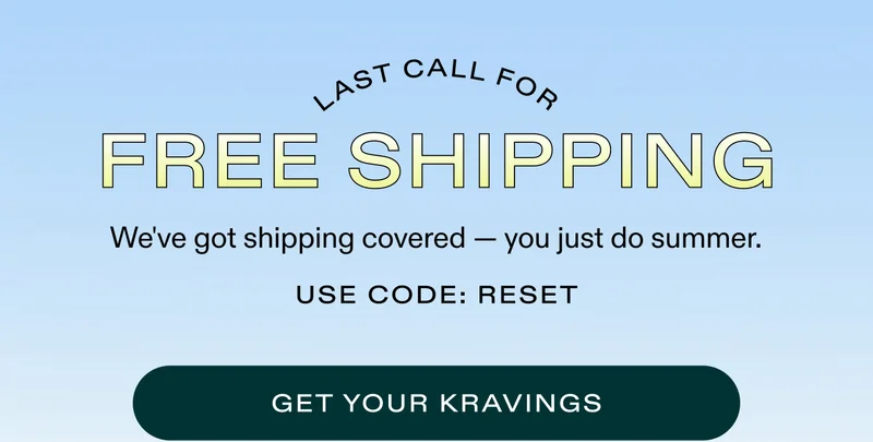 Last Call for FREE SHIPPING.  We've got shipping covered — you just do summer. Use code: RESET  |  GET YOUR KRAVINGS