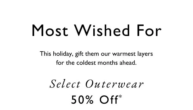 Mose wished for                                            This holiday, gift them our warmest layers for the coldest months ahead                                            Select Outerwear 50% off*