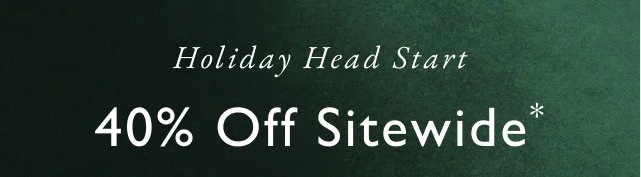 Holiday head start                                            40% off site wide*