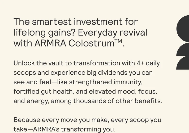 CELLULAR BOOTCAMP FOR THE WIN  There's a new regimen in town for your trillions of cells: ARMRA Colostrum,  The vitality you're craving isn’t a pipe dream—it comes down the pipeline with the practice of seizing your gains everyday. Macro wins start with micro moves, including 4+ daily ARMRA scoops of 400+ bioactive nutrients for:  STRENGTHENED IMMUNITY  - FORTIFY GUT HEALTH  - IGNITE METABOLISM  - ENHANCE SKIN RADIANCE  - UPGRADE ENERGY  - FUEL PERFORMANCE & RECOVERY A VITALIZE HAIR GROWTH  - ELEVATE MOOD & FOCUS
