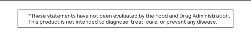 *These statements have not been evaluated by the Food and Drug Administration. | This product is not intended to diagnose, treat, cure, or prevent any disease.