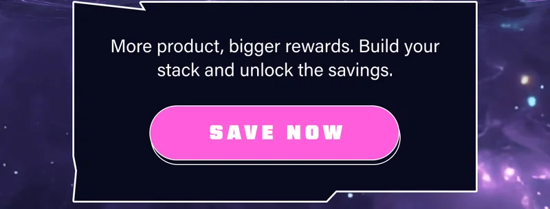 More product, bigger rewards. Build your stack and unlock the savings. Save Now