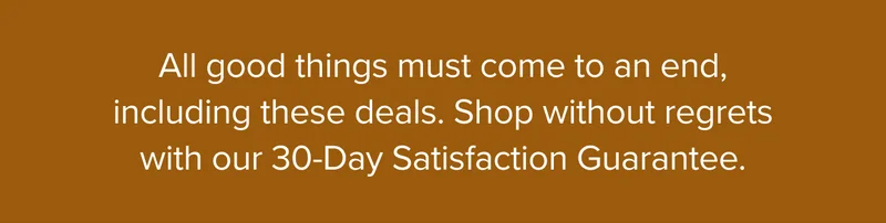 Shop without regrets with our 30-Day Satisfaction Guarantee. Shop now.