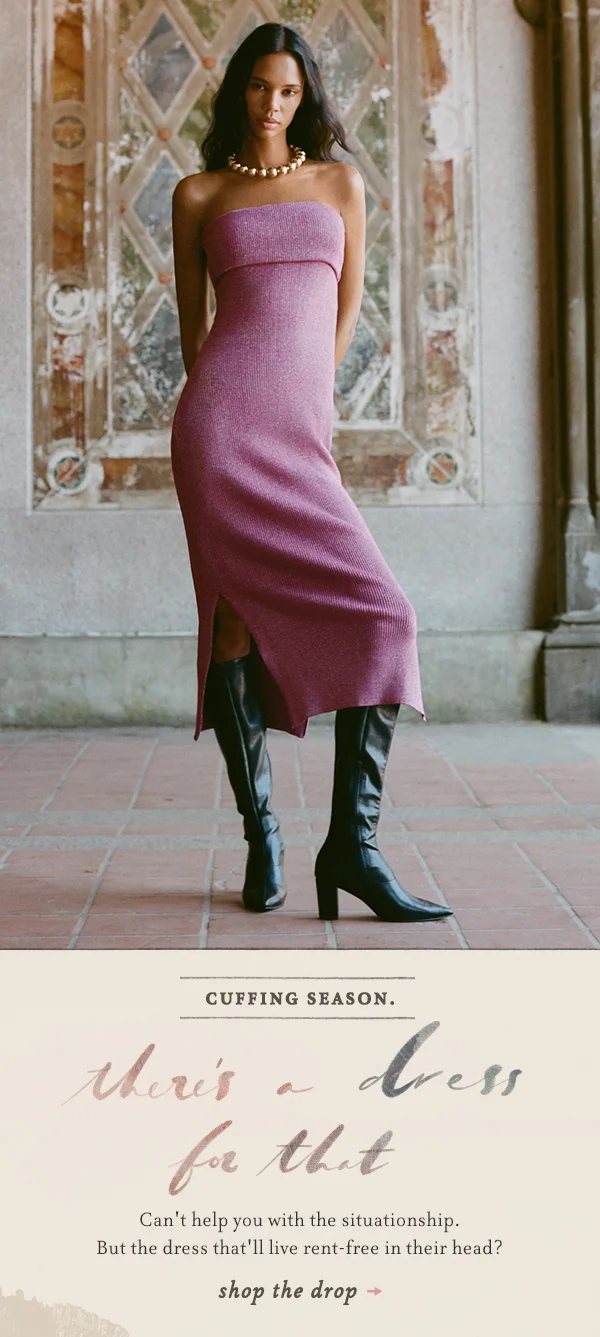 cuffing season. there's a dress for that, can't help you with the situationship. but the dress that'll live rent-free in their head? shop the drop