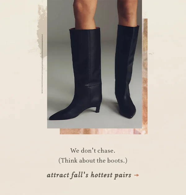 we don't chase. think about the boots. attract fall's hottest pairs