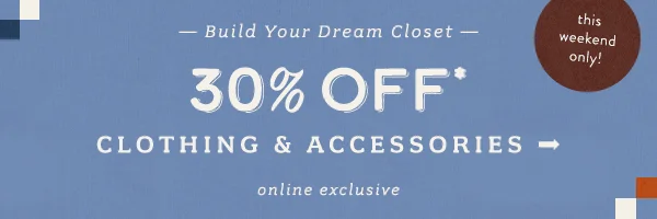 30% off clothing & accessories this weekend only. Online exclusive.