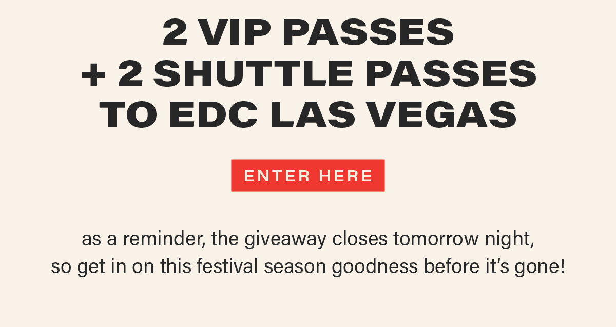2 VIP PASSES  + 2 SHUTTLE PASSES TO EDC LAS VEGAS [ENTER HERE] (link) as a reminder, the giveaway closes tomorrow night,  so get in on this festival season goodness before it’s gone!
