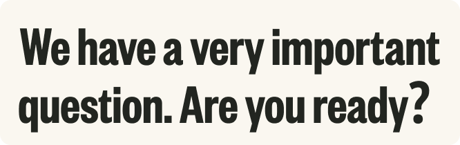 We have a very important question. Are you ready?