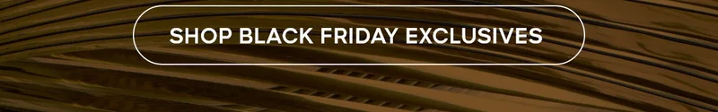 SHOP BLACK FRIDAY EXCLUSIVES