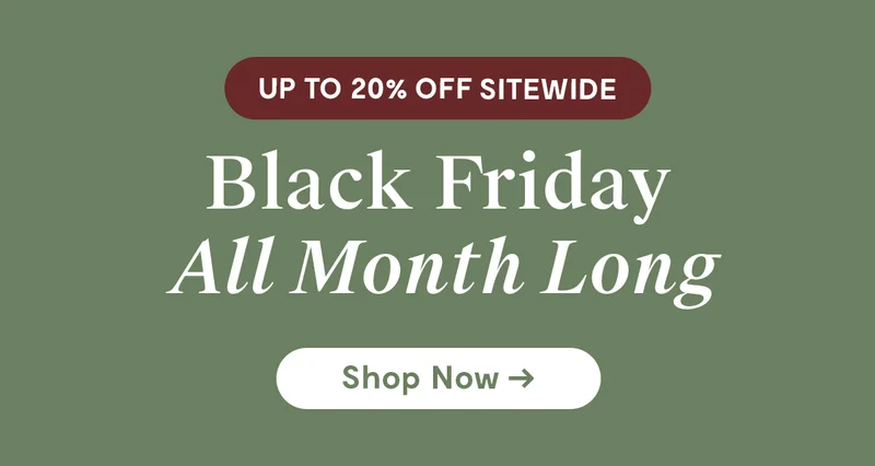 Up to 20% Off Sitewide |  Black Friday All Month Long | Shop Now