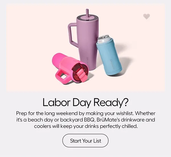 Labor Day Ready? Prep for the long weekend by making your wishlist. Whether it's a beach day or backyard BBQ, BrüMate's drinkware and coolers will keep your drinks perfectly chilled. - Start Your List