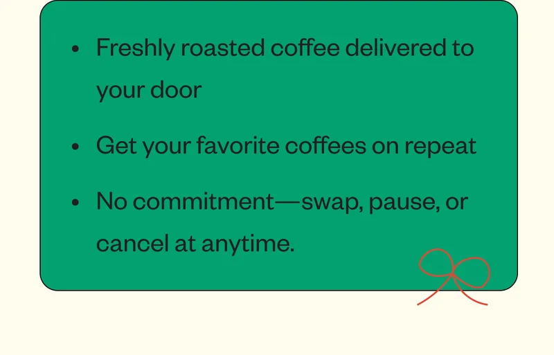 Freshly roasted coffee delivered to your door Get your favorite coffees on repeat No commitment-swap, pause, or cancel anytime Freshly roasted coffee delivered to your door Get your favorite coffees on repeat No commitment-swap, pause, or cancel anytime