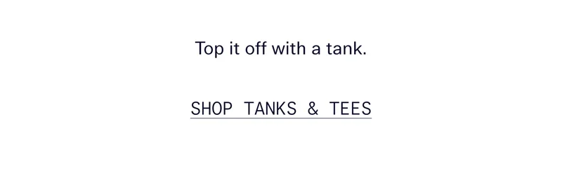 Top it off with a tank.   |   Shop Tanks & Tees