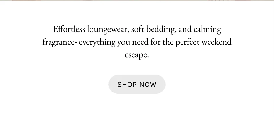 Effortless loungewear, soft bedding, and calming fragrance- everything you need for the perfect weekend escape.
