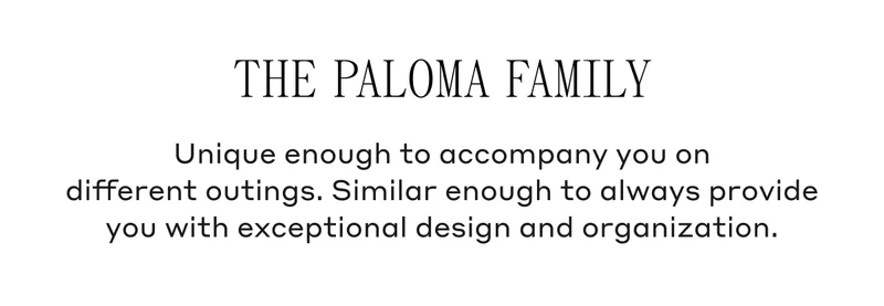 The Paloma Family Unique enough to accompany you on different outings. Similar enough to always provide you with exceptional design and organization.