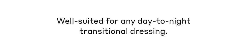 Well-suited for any day-to-night transitional dressing.