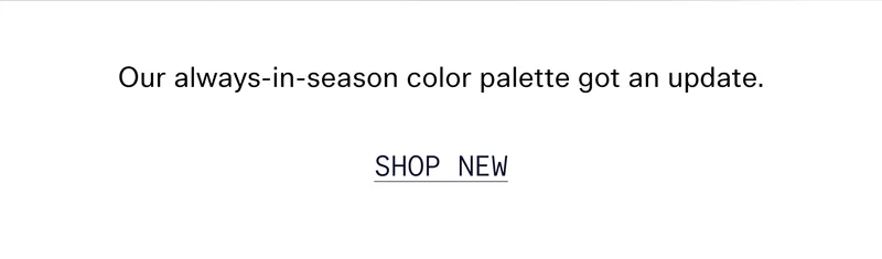 Our always-in-season color palette got an update.  SHOP NEW
