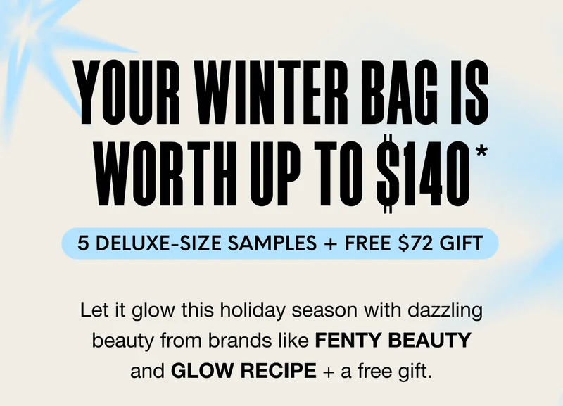 YOUR WINTER BAG IS WORTH UP TO $140 - 5 DELUXE-SIZE SAMPLES + FREE $72 GIFT. Let it glow this holiday season with dazzling beauty from brands like FENTY BEAUTY and GLOW RECIPE + a free gift.