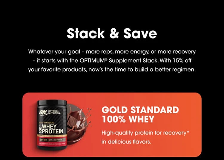 Stack & Save Whatever your goal – more reps, more energy, or more recovery – it starts with the OPTIMUM® Supplement Stack. With 15% off your favorite products, now's the time to build a better regimen.