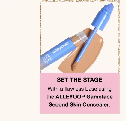 SET THE STAGE With a flawless base using the ALLEYOOP Gameface Second Skin Concealer.