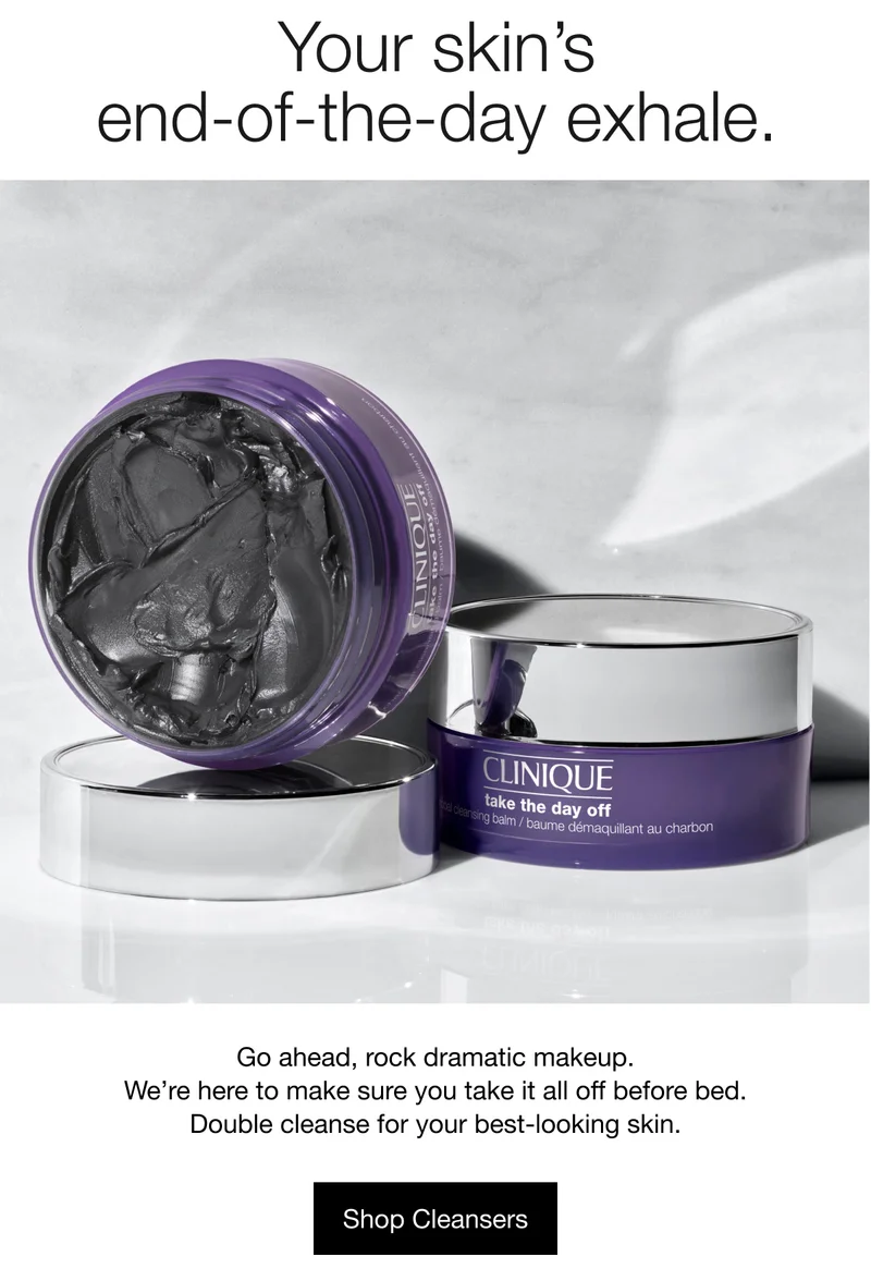 Your skin’s end-of-the-day exhale. | Go ahead, rock dramatic makeup. We’re here to make sure you take it all off before bed. Double cleanse for your best-looking skin. | Shop Cleansers