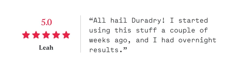 5/5 “All hail Duradry! I started using this stuff a couple of weeks ago, and I had overnight results.” Leah