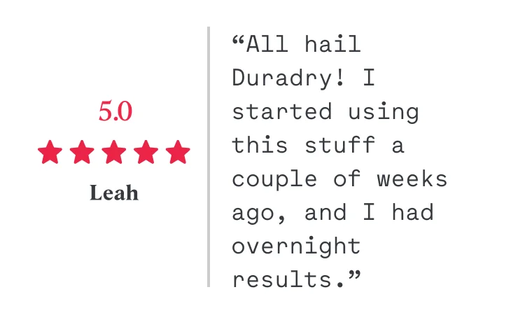 5/5 “All hail Duradry! I started using this stuff a couple of weeks ago, and I had overnight results.” Leah