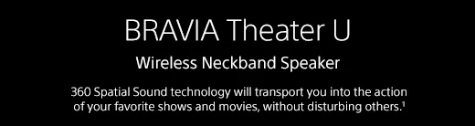 BRAVIA Theater U | Wireless Neckband Speaker | 360 Spatial Sound technology will transport you into the action of your favorite shows and movies, without disturbing others.1