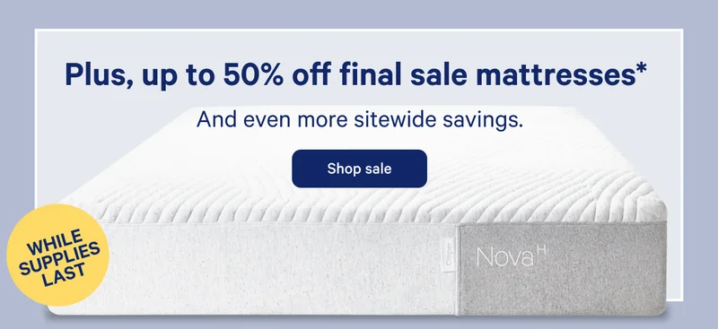 Plus, up to 50% off final sale mattresses. >> And even more sitewide savings. >> Shop sale >>