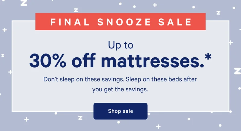 FINAL SNOOZE SALE >> Up to 30% off mattresses. >> Don’t sleep on these savings. Sleep on these beds after you get the savings. >> Shop sale >>