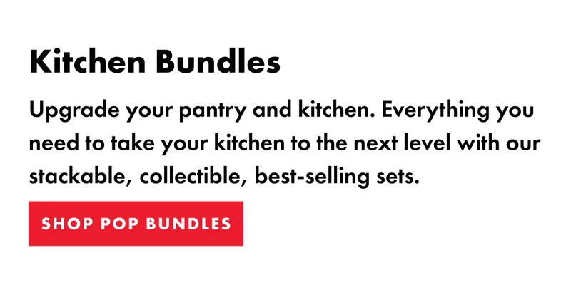 Kitchen Bundles. Upgrade your pantry and kitchen. Everything you need to take your kitchen to the next level with our stackable, collectible, best-selling sets. Shop Pop Bundles.