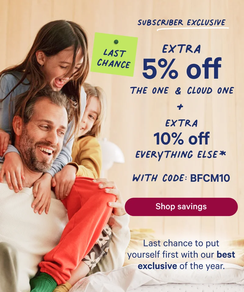 Subscriber Exclusive; Extra 5% off the one & cloud one + extra 10% off everything else* with code: bfcm10 Last chance to put yourself first with our best exclusive of the year.