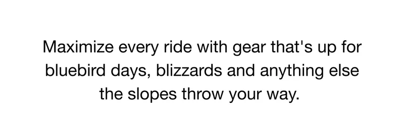 Maximize every ride with gear that's up for bluebird days, blizzards and anything else the slopes throw your way.