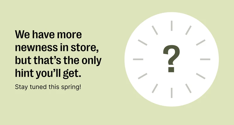 We have more newness coming soon...stay tuned this Spring!