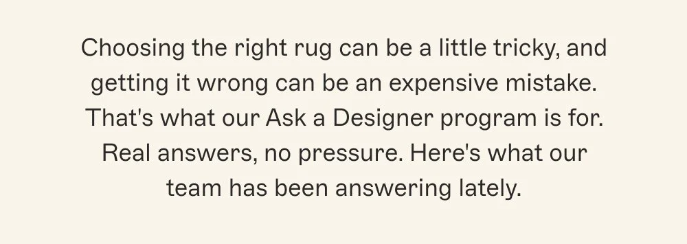 Choosing the right rug can be a little tricky, and getting it wrong can be an expensive mistake. That's what our Ask a Designer program is for. Real answers, no pressure. Here's what our team has been answering lately.