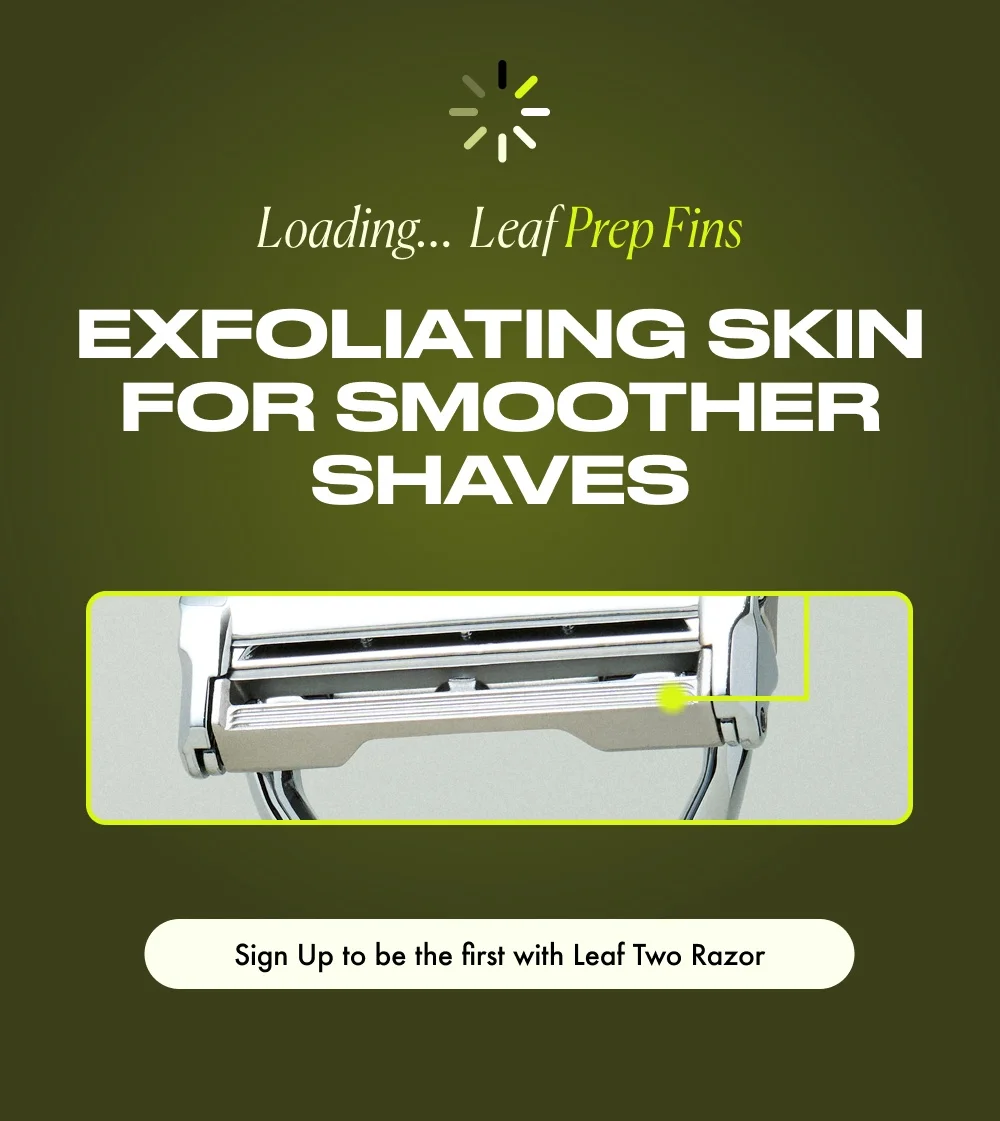 Loading...  Leaf Prep Fins EXFOLIATING SKIN FOR SMOOTHER SHAVES Sign Up to be the first with Leaf Two Razor