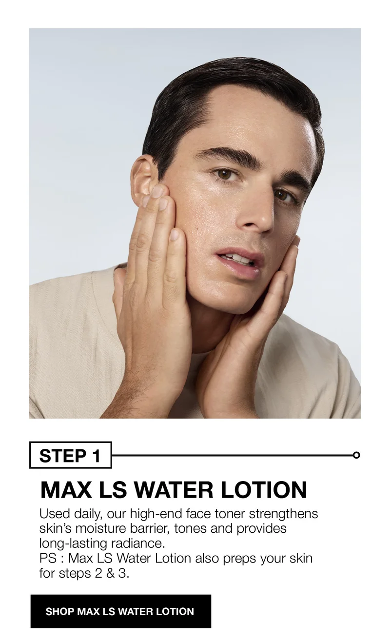STEP 1 | MAX LS WATER LOTION | Used daily, our high-end face toner strengthens skin's moisture barrier, tones and provides long-lasting radiance. | PS : Max LS Water Lotion also preps your skin for steps 2 & 3. | SHOP MAX LS WATER LOTION