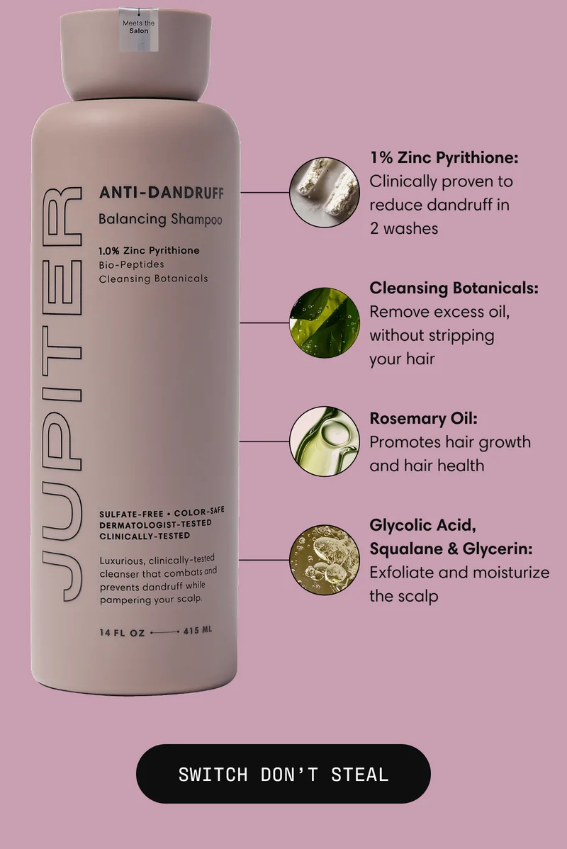 1% Zinc Pyrithione: Clinically proven to reduce dandruff in 2 washes  Cleansing Botanicals: Remove excess oil, without stripping your hair Rosemary Oil: Promotes hair growth and hair health Glycolic Acid, Squalane & Glycerin: Exfoliate and moisturize the scalp | SWITCH DON’T STEAL