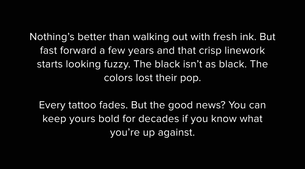 Nothing’s better than walking out with fresh ink. But fast forward a few years and that crisp linework starts looking fuzzy. The black isn’t as black. The colors lost their pop.