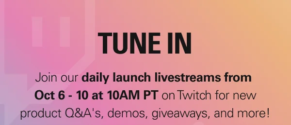 TUNE IN: Join our daily launch livestreams at 10AM PT on Twitch for new product Q&A's, demos, giveaways, and more!